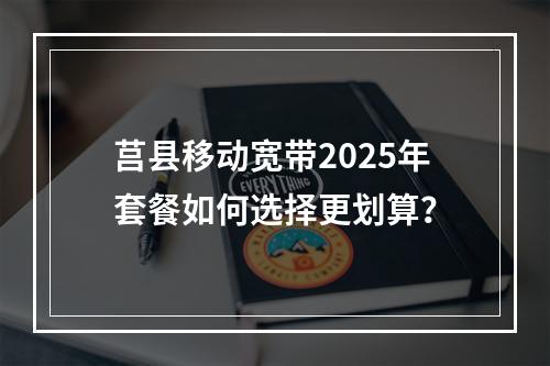莒县移动宽带2025年套餐如何选择更划算？