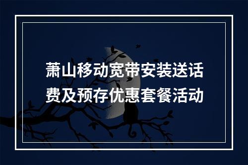萧山移动宽带安装送话费及预存优惠套餐活动