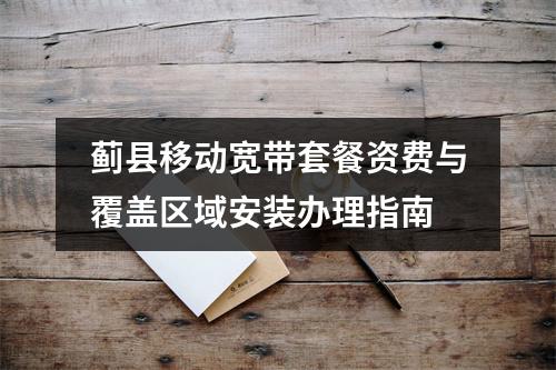 蓟县移动宽带套餐资费与覆盖区域安装办理指南