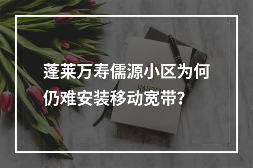 蓬莱万寿儒源小区为何仍难安装移动宽带？