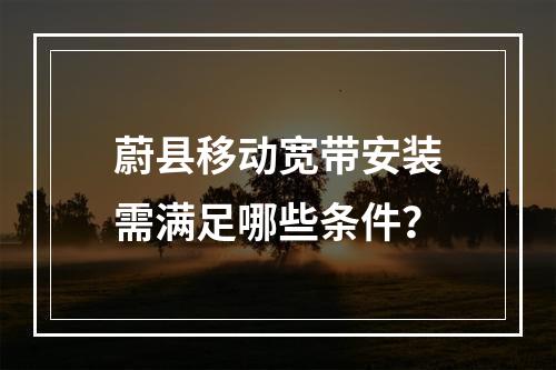 蔚县移动宽带安装需满足哪些条件？