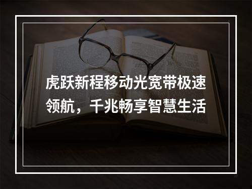 虎跃新程移动光宽带极速领航，千兆畅享智慧生活