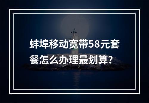 蚌埠移动宽带58元套餐怎么办理最划算？
