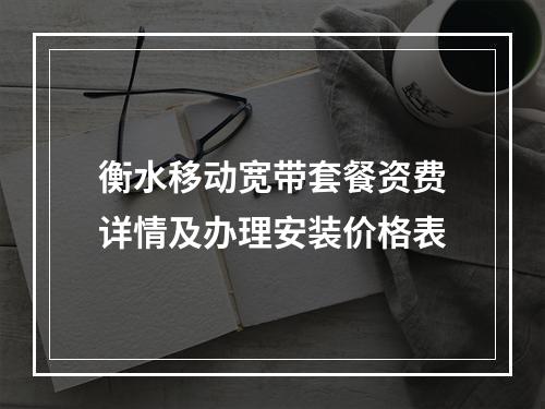 衡水移动宽带套餐资费详情及办理安装价格表