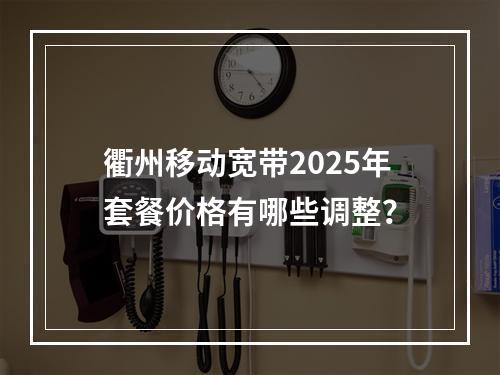 衢州移动宽带2025年套餐价格有哪些调整？