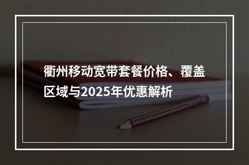 衢州移动宽带套餐价格、覆盖区域与2025年优惠解析