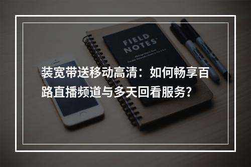 装宽带送移动高清：如何畅享百路直播频道与多天回看服务？