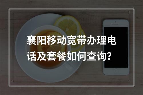 襄阳移动宽带办理电话及套餐如何查询？