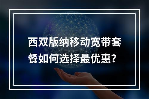 西双版纳移动宽带套餐如何选择最优惠？