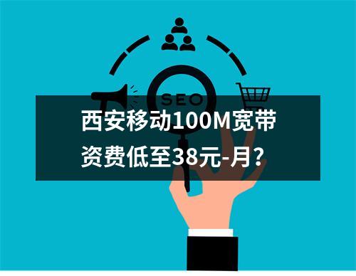 西安移动100M宽带资费低至38元-月？