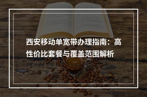 西安移动单宽带办理指南：高性价比套餐与覆盖范围解析