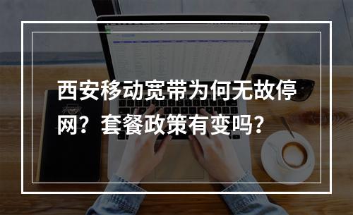 西安移动宽带为何无故停网？套餐政策有变吗？