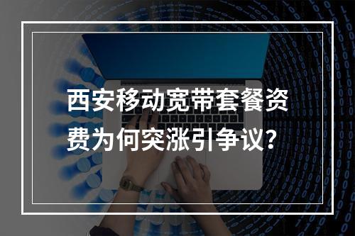 西安移动宽带套餐资费为何突涨引争议？