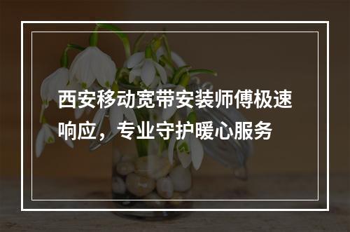 西安移动宽带安装师傅极速响应，专业守护暖心服务