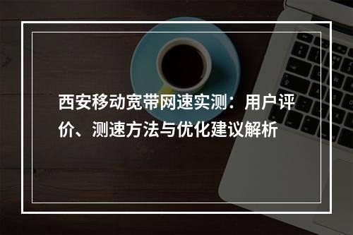 西安移动宽带网速实测：用户评价、测速方法与优化建议解析