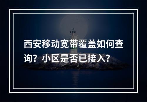 西安移动宽带覆盖如何查询？小区是否已接入？