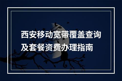西安移动宽带覆盖查询及套餐资费办理指南