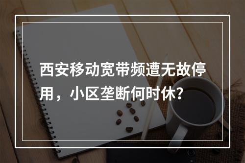西安移动宽带频遭无故停用，小区垄断何时休？