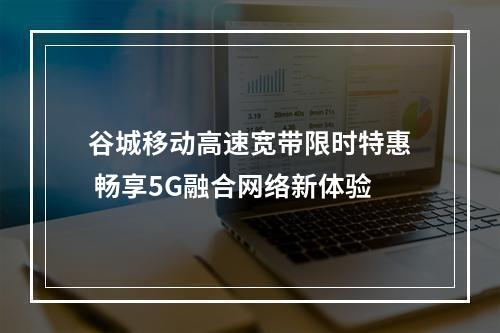 谷城移动高速宽带限时特惠 畅享5G融合网络新体验