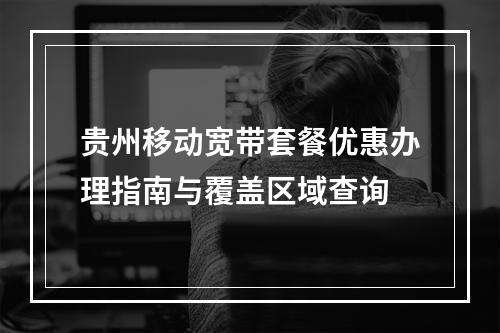 贵州移动宽带套餐优惠办理指南与覆盖区域查询