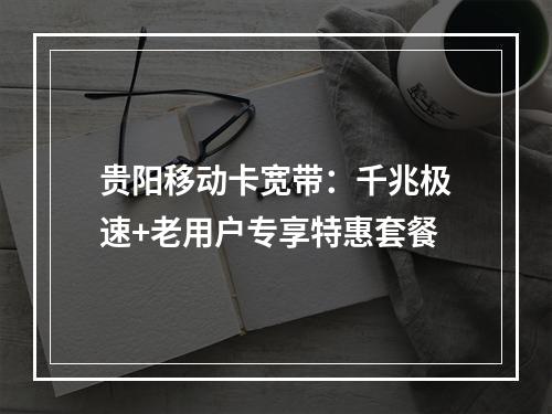贵阳移动卡宽带：千兆极速+老用户专享特惠套餐