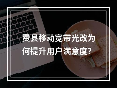费县移动宽带光改为何提升用户满意度？