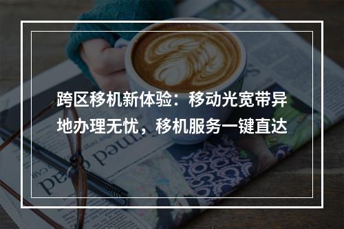 跨区移机新体验：移动光宽带异地办理无忧，移机服务一键直达