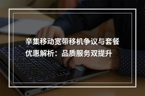 辛集移动宽带移机争议与套餐优惠解析：品质服务双提升