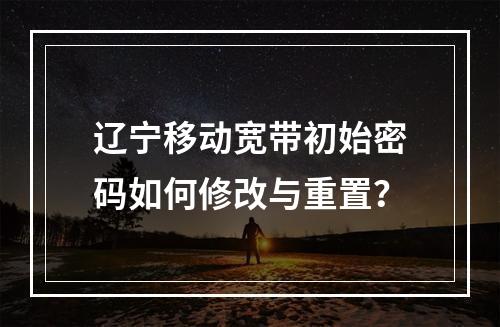 辽宁移动宽带初始密码如何修改与重置？