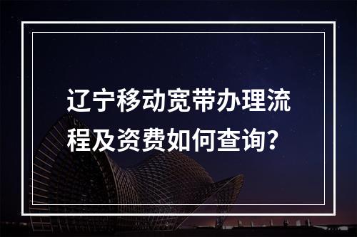 辽宁移动宽带办理流程及资费如何查询？