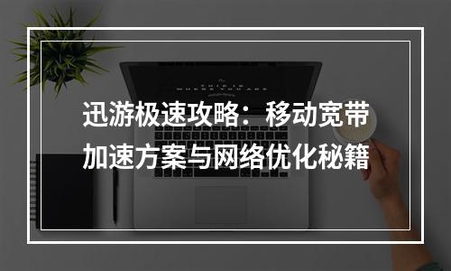 迅游极速攻略：移动宽带加速方案与网络优化秘籍