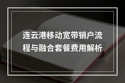 连云港移动宽带销户流程与融合套餐费用解析