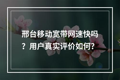 邢台移动宽带网速快吗？用户真实评价如何？