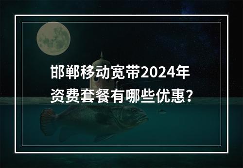 邯郸移动宽带2024年资费套餐有哪些优惠？