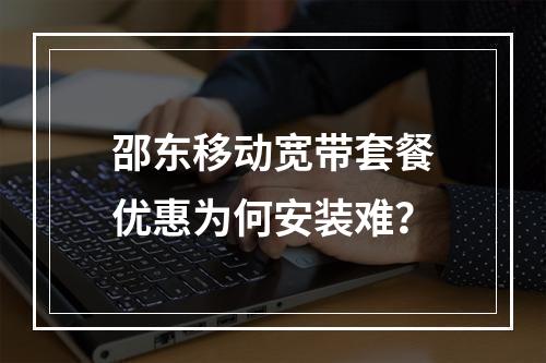 邵东移动宽带套餐优惠为何安装难？
