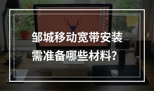 邹城移动宽带安装需准备哪些材料？