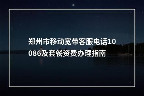 郑州市移动宽带客服电话10086及套餐资费办理指南