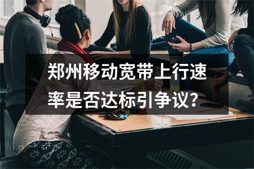 郑州移动宽带上行速率是否达标引争议？