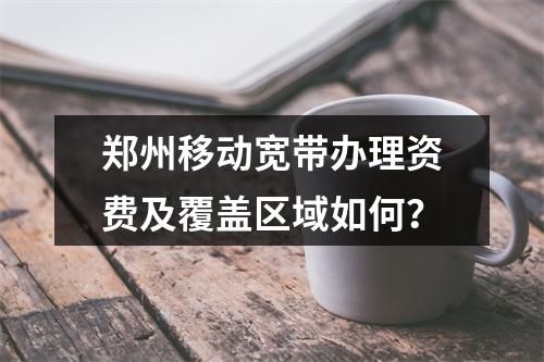 郑州移动宽带办理资费及覆盖区域如何？