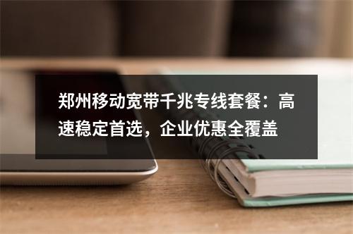 郑州移动宽带千兆专线套餐：高速稳定首选，企业优惠全覆盖