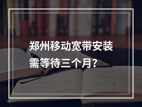 郑州移动宽带安装需等待三个月？