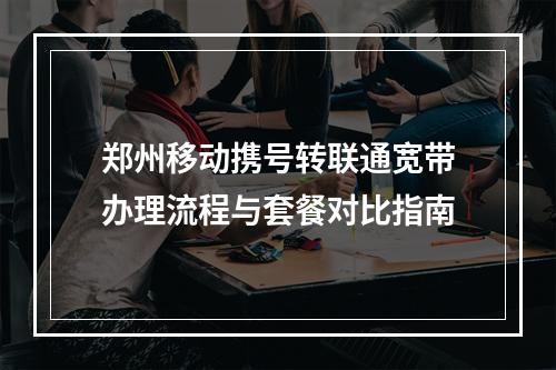 郑州移动携号转联通宽带办理流程与套餐对比指南