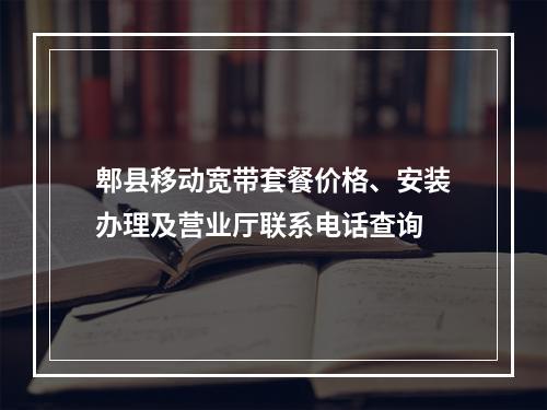 郫县移动宽带套餐价格、安装办理及营业厅联系电话查询
