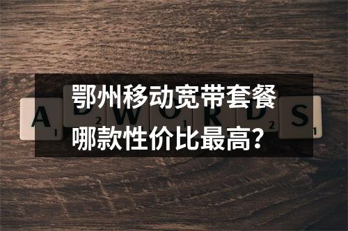 鄂州移动宽带套餐哪款性价比最高？