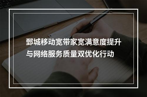 鄄城移动宽带家宽满意度提升与网络服务质量双优化行动