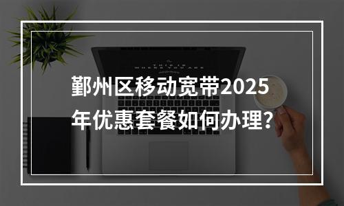 鄞州区移动宽带2025年优惠套餐如何办理？