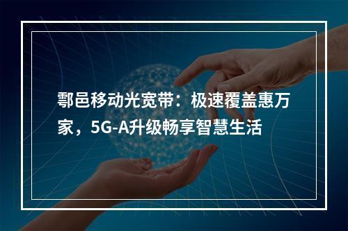 鄠邑移动光宽带：极速覆盖惠万家，5G-A升级畅享智慧生活