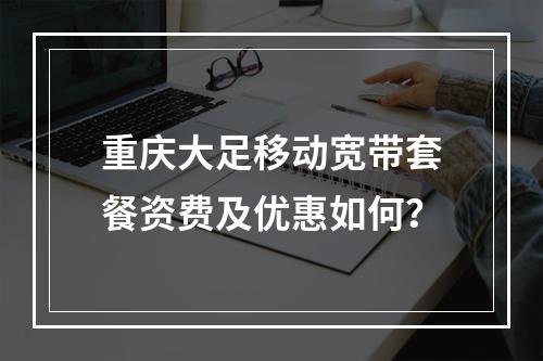 重庆大足移动宽带套餐资费及优惠如何？