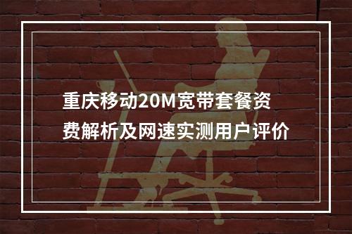重庆移动20M宽带套餐资费解析及网速实测用户评价