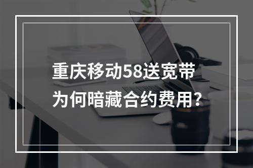重庆移动58送宽带为何暗藏合约费用？